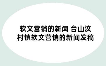 软文营销的新闻 台山汶村镇软文营销的新闻发稿